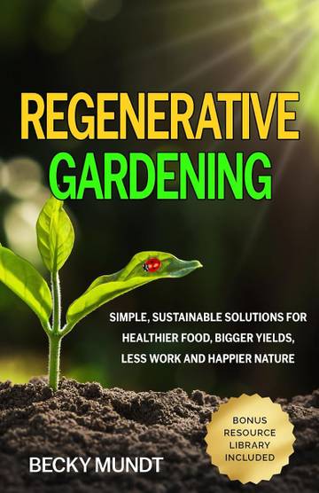 Regenerative Gardening: Simple, Sustainable Solutions for Healthier Food, Bigger Yields, Less Work and Happier Nature